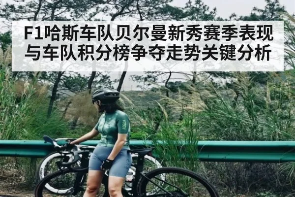 F1哈斯车队贝尔曼新秀赛季表现与车队积分榜争夺走势关键分析